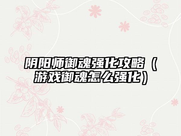 阴阳师御魂强化攻略（游戏御魂怎么强化）
