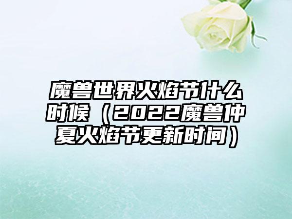魔兽世界火焰节什么时候（2022魔兽仲夏火焰节更新时间）