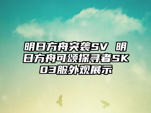 明日方舟突袭SV 明日方舟可颂探寻者SK03服外观展示