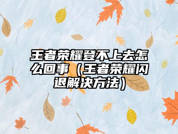 王者荣耀登不上去怎么回事（王者荣耀闪退解决方法）