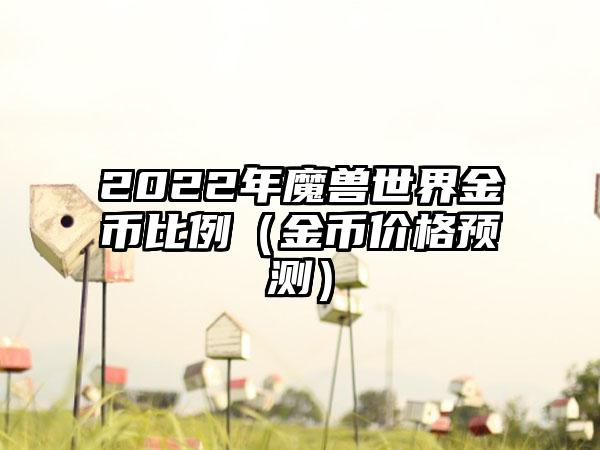 2022年魔兽世界金币比例（金币价格预测）