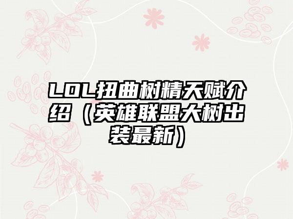 LOL扭曲树精天赋介绍（英雄联盟大树出装最新）