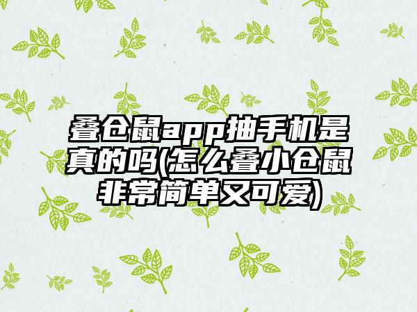 叠仓鼠app抽手机是真的吗(怎么叠小仓鼠非常简单又可爱)