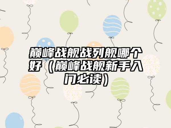 巅峰战舰战列舰哪个好（巅峰战舰新手入门必读）