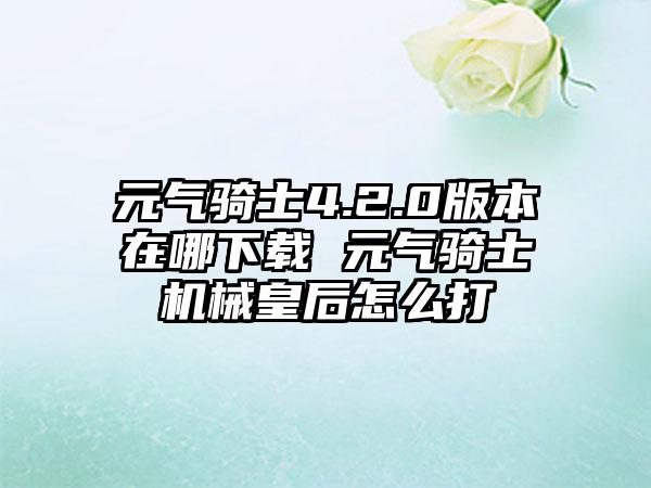 元气骑士4.2.0版本在哪 元气骑士机械皇后怎么打