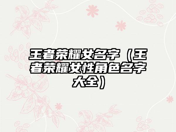 王者荣耀女名字（王者荣耀女性角色名字大全）