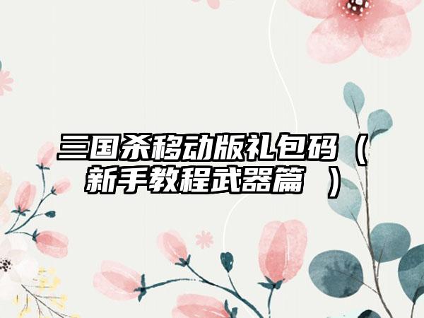 三国杀移动版礼包码（新手教程武器篇 ）