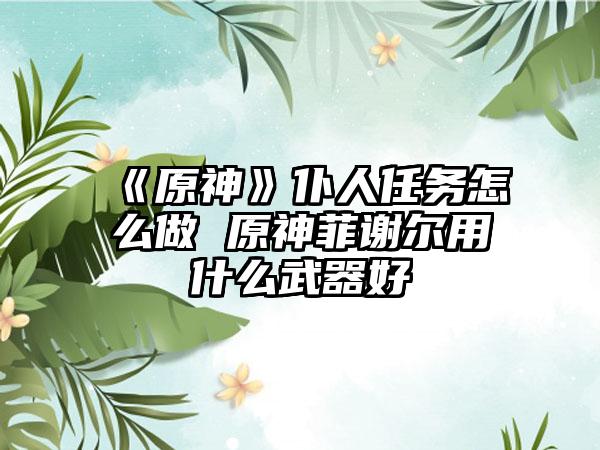 《原神》仆人任务怎么做 原神菲谢尔用什么武器好