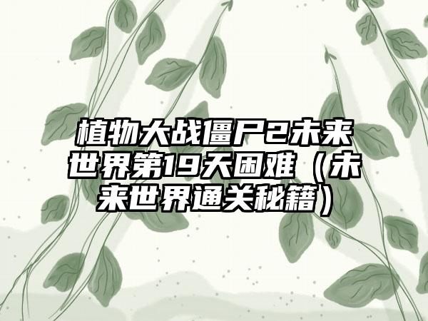 植物大战僵尸2未来世界第19天困难（未来世界通关秘籍）