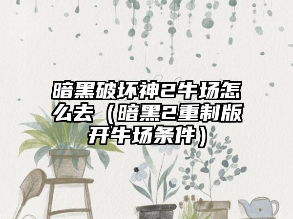 暗黑破坏神2牛场怎么去（暗黑2重制版开牛场条件）