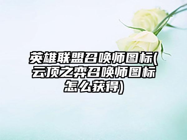 英雄联盟召唤师图标(云顶之弈召唤师图标怎么获得)