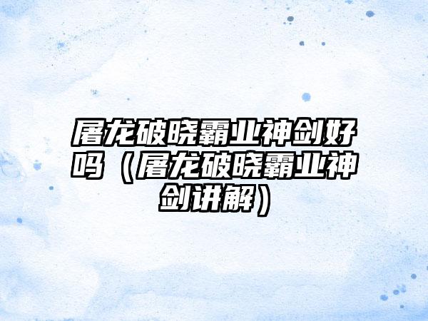 屠龙破晓霸业神剑好吗（屠龙破晓霸业神剑讲解）