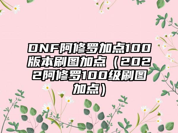 DNF阿修罗加点100版本刷图加点（2022阿修罗100级刷图加点）