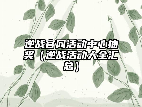 逆战活动中心抽奖（逆战活动大全汇总）