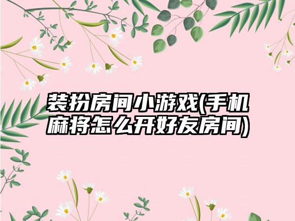 装扮房间小游戏(手机麻将怎么开好友房间)