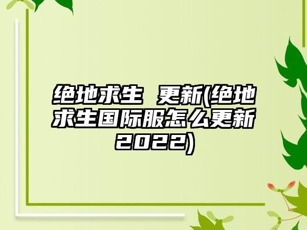 绝地求生 更新(绝地求生国际服怎么更新2022)