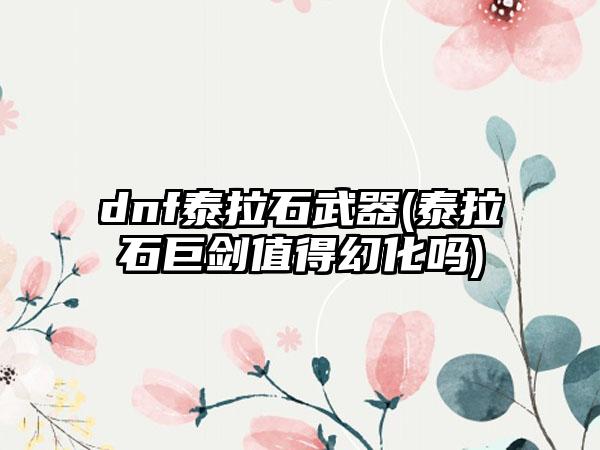 dnf泰拉石武器(泰拉石巨剑值得幻化吗)