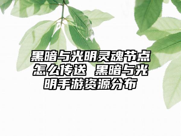 黑暗与光明灵魂节点怎么传送 黑暗与光明手游资源分布