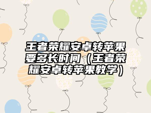 王者荣耀安卓转苹果要多长时间（王者荣耀安卓转苹果教学）