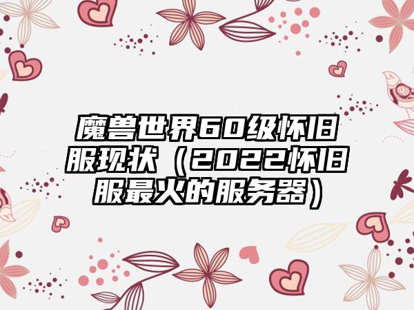 魔兽世界60级怀旧服现状（2022怀旧服最火的服务器）