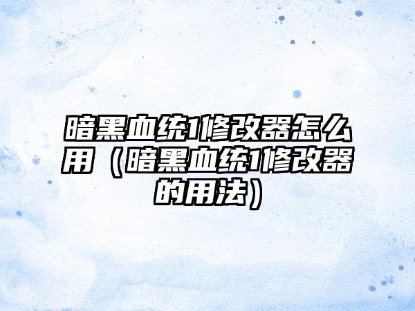 暗黑血统1修改器怎么用（暗黑血统1修改器的用法）