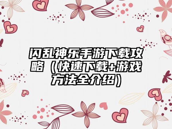 闪乱神乐手游攻略（快速+游戏方法全介绍）