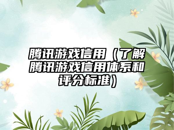 腾讯游戏信用（了解腾讯游戏信用体系和评分标准）
