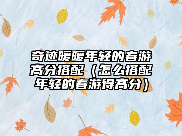 奇迹暖暖年轻的春游高分搭配（怎么搭配年轻的春游得高分）