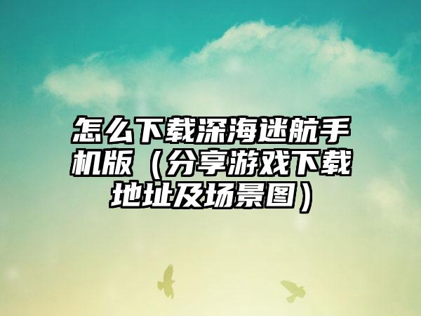 怎么深海迷航手机版（分享游戏地址及场景图）