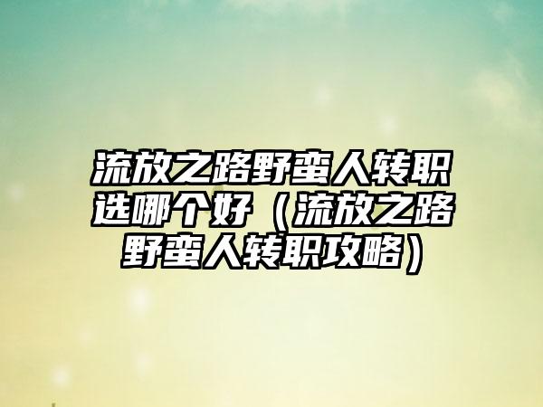 流放之路野蛮人转职选哪个好（流放之路野蛮人转职攻略）