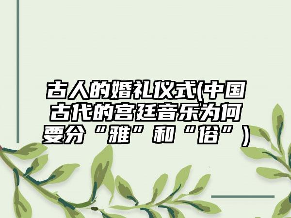 古人的婚礼仪式(中国古代的宫廷音乐为何要分“雅”和“俗”)