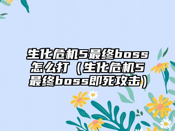 生化危机5最终boss怎么打（生化危机5最终boss即死攻击）