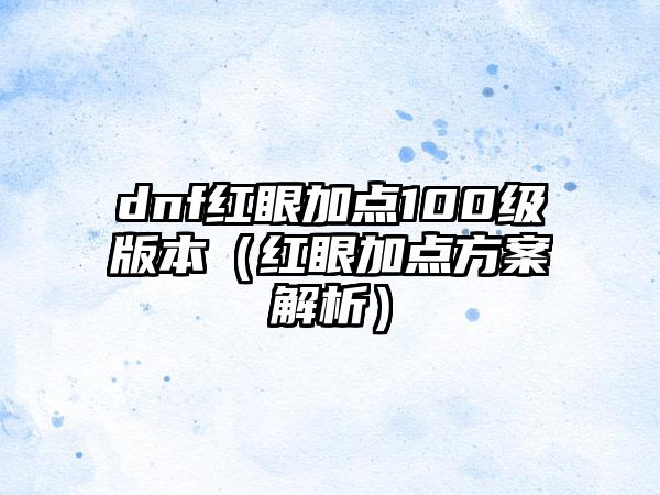dnf红眼加点100级版本（红眼加点方案解析）