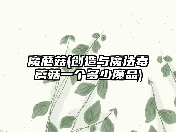 魔蘑菇(创造与魔法毒蘑菇一个多少魔晶)