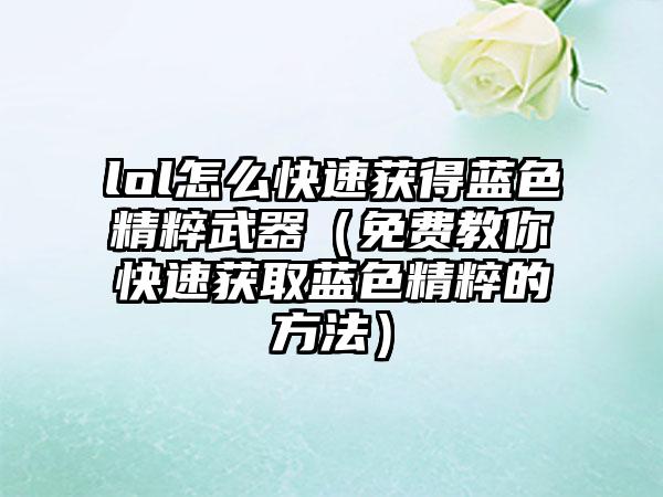 lol怎么快速获得蓝色精粹武器（免费教你快速获取蓝色精粹的方法）
