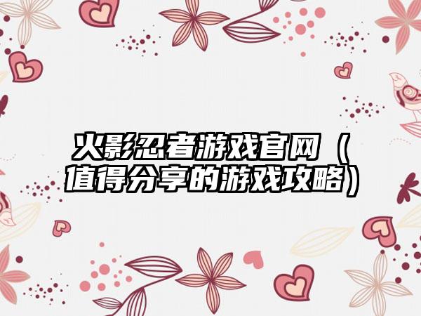 火影忍者游戏（值得分享的游戏攻略）