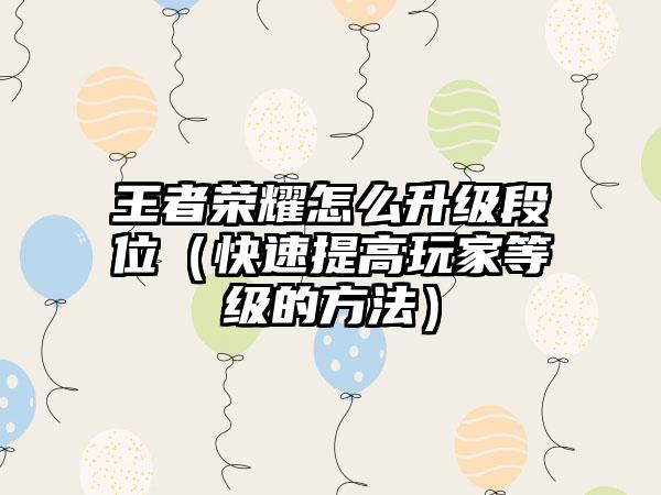 王者荣耀怎么升级段位（快速提高玩家等级的方法）