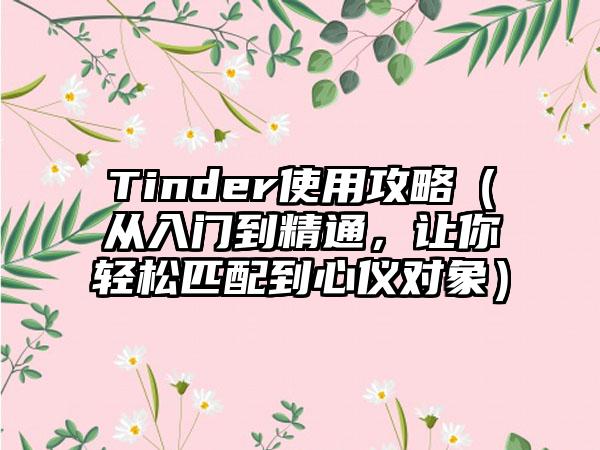 Tinder使用攻略（从入门到精通，让你轻松匹配到心仪对象）