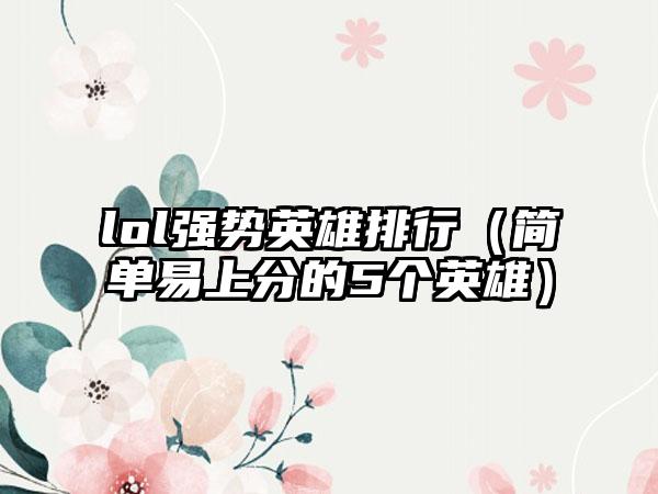lol强势英雄排行（简单易上分的5个英雄）