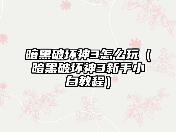 暗黑破坏神3怎么玩（暗黑破坏神3新手小白教程）