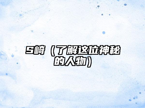 S崎（了解这位神秘的人物）