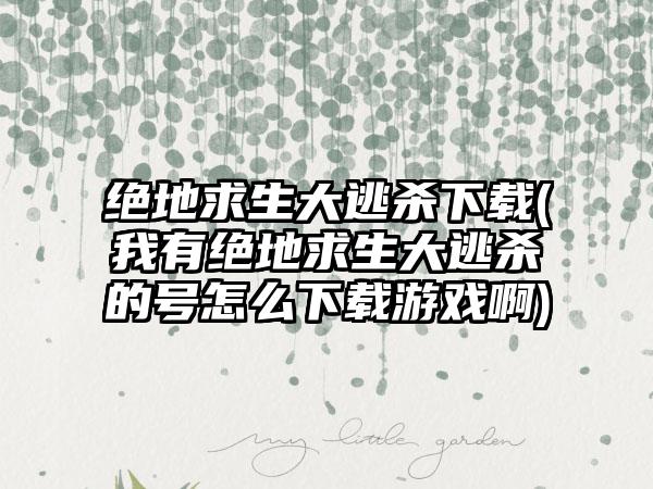 绝地求生大逃杀(我有绝地求生大逃杀的号怎么游戏啊)