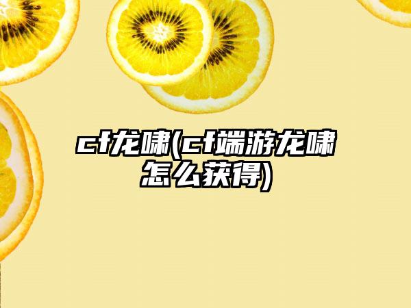 cf龙啸(cf端游龙啸怎么获得)