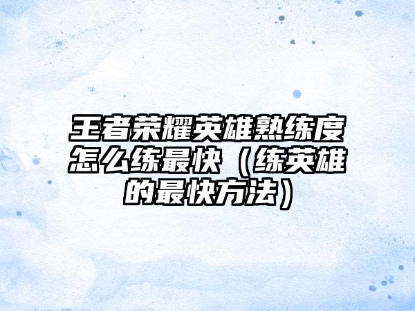 王者荣耀英雄熟练度怎么练最快（练英雄的最快方法）