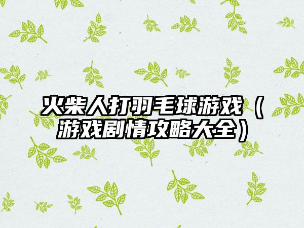 火柴人打羽毛球游戏（游戏剧情攻略大全）