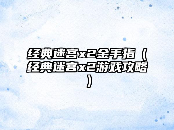 经典迷宫x2金手指（经典迷宫x2游戏攻略）