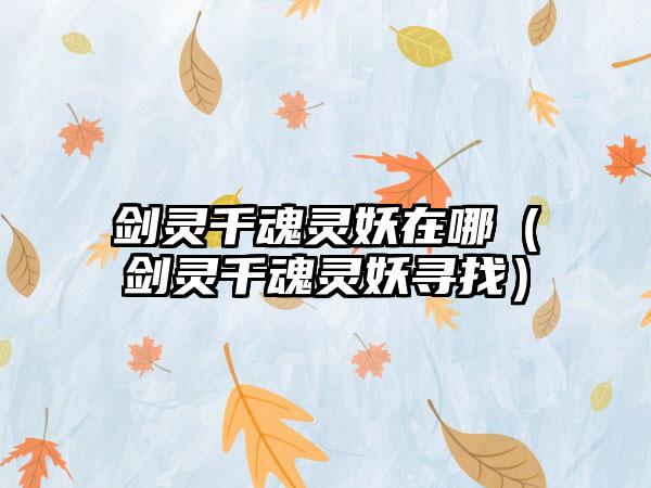 剑灵千魂灵妖在哪（剑灵千魂灵妖寻找）