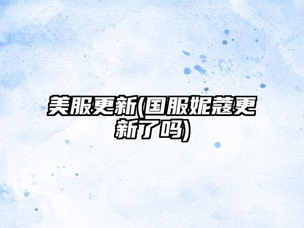 美服更新(国服妮蔻更新了吗)