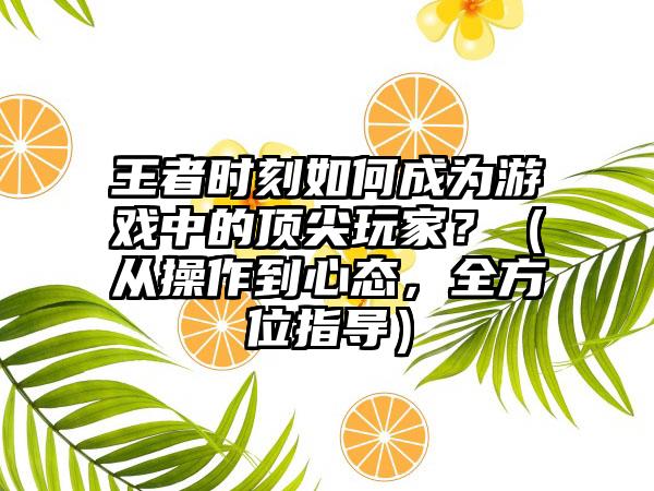 王者时刻如何成为游戏中的顶尖玩家？（从操作到心态，全方位指导）