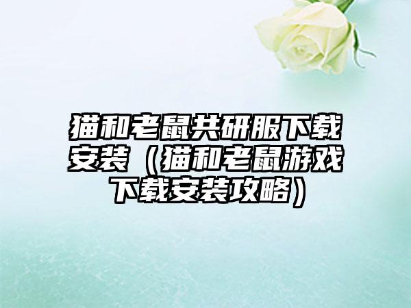 猫和老鼠共研服安装（猫和老鼠游戏安装攻略）